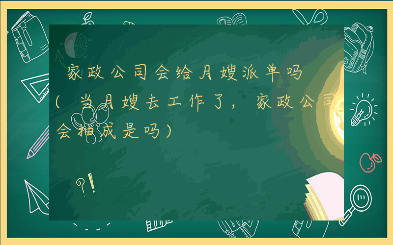 家政公司会给月嫂派单吗 (当月嫂去工作了,家政公司会抽成是吗)